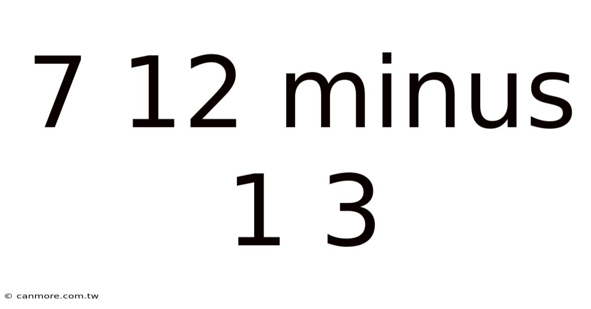 7 12 Minus 1 3
